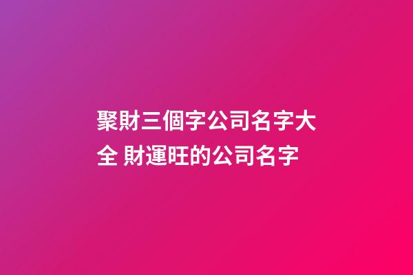 聚財三個字公司名字大全 財運旺的公司名字